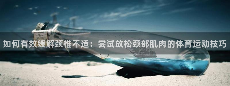 Bsport体育在线入口：如何有效缓解颈椎不适：尝试放松颈部肌肉的体育运动技巧